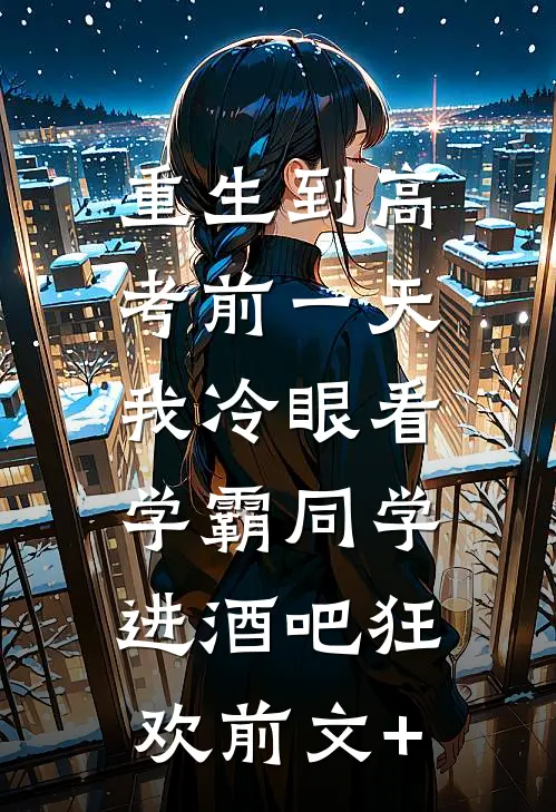重生到高考前一天,我冷眼看学霸同学进酒吧狂欢前文+