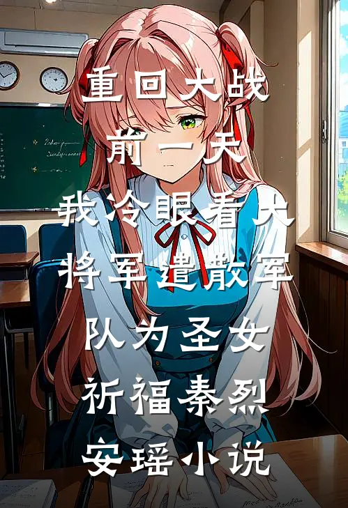 重回大战前一天，我冷眼看大将军遣散军队为圣女祈福秦烈安瑶小说