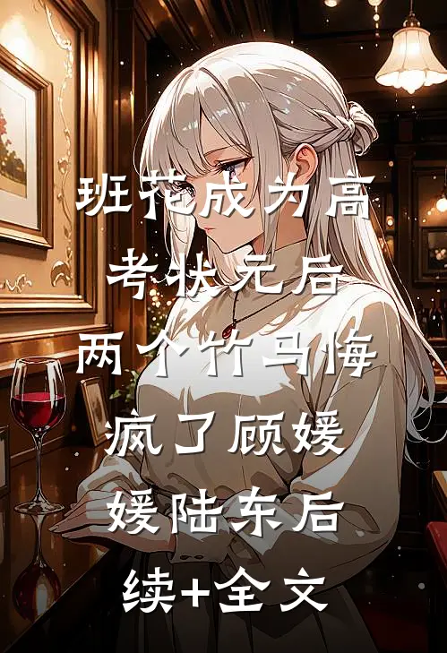 班花成为高考状元后，两个竹马悔疯了顾媛媛陆东后续+全文