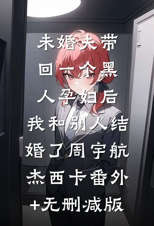 未婚夫带回一个黑人孕妇后，我和别人结婚了周宇航杰西卡番外+无删减版