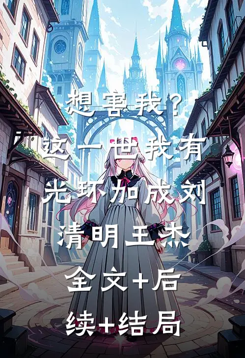 想害我？这一世我有光环加成刘清明王杰全文+后续+结局