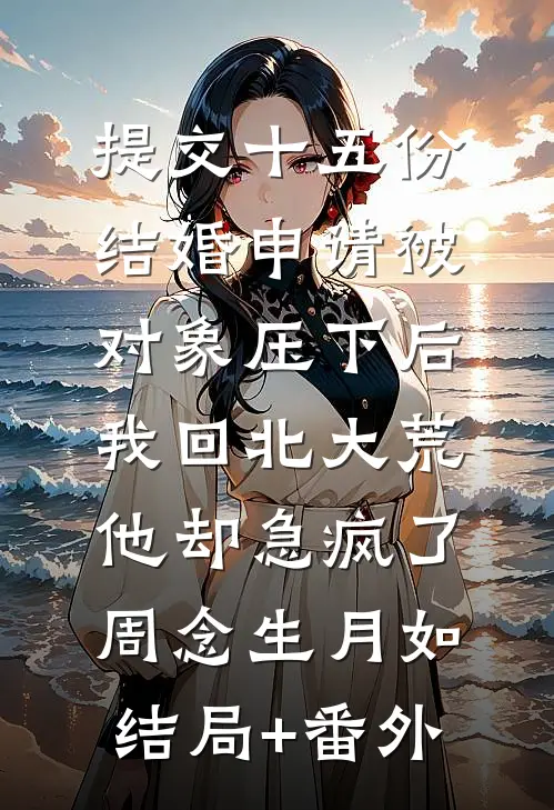 提交十五份结婚申请被对象压下后，我回北大荒他却急疯了周念生月如:结局+番外