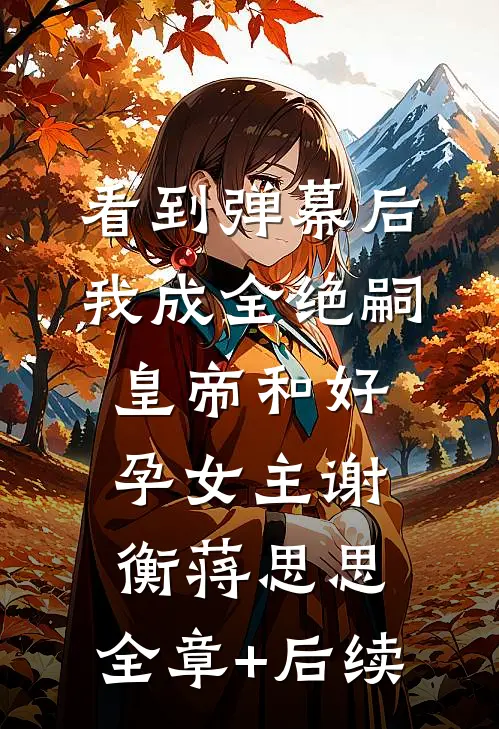 看到弹幕后，我成全绝嗣皇帝和好孕女主谢衡蒋思思:全章+后续