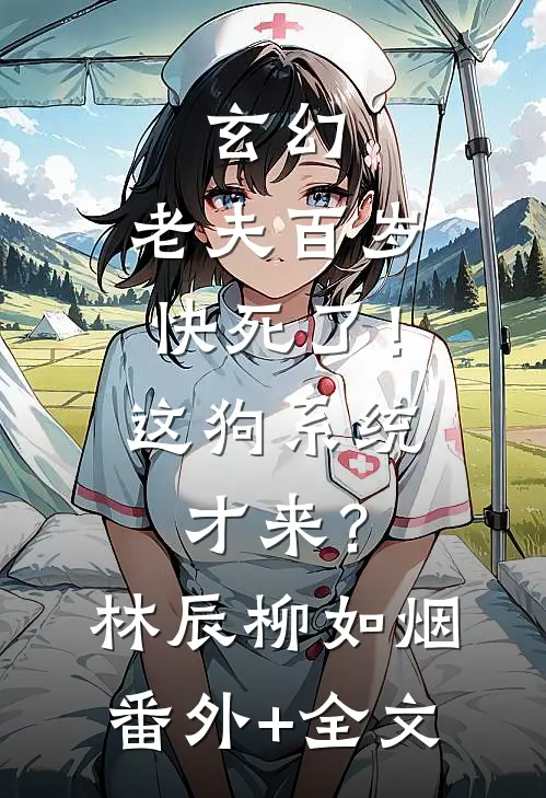 玄幻：老夫百岁快死了！这狗系统才来？林辰柳如烟:(番外)+(全文)