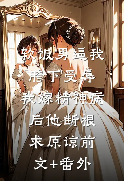 软饭男逼我胯下受辱，我嫁精神病后他断根求原谅前文+番外