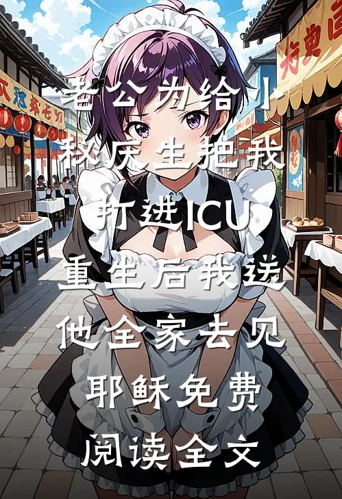 老公为给小秘庆生把我打进ICU，重生后我送他全家去见耶稣免费阅读全文