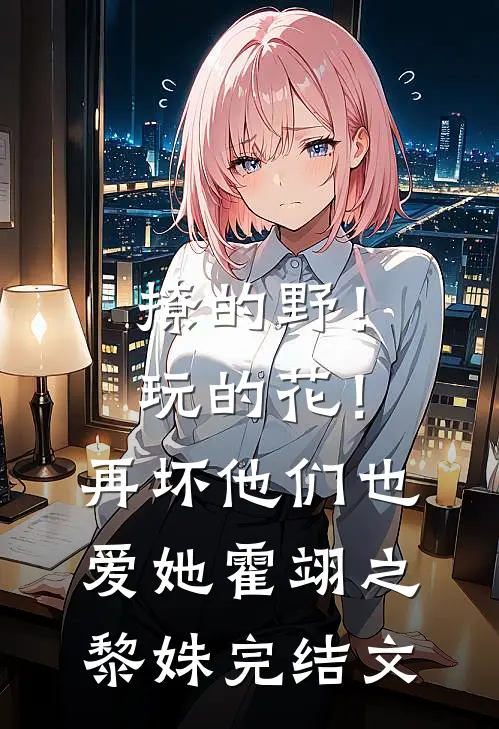 撩的野！玩的花！再坏他们也爱她霍翊之黎姝完结文