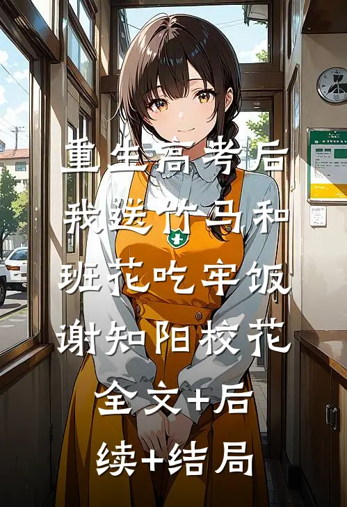 重生高考后，我送竹马和班花吃牢饭谢知阳校花:全文+后续+结局