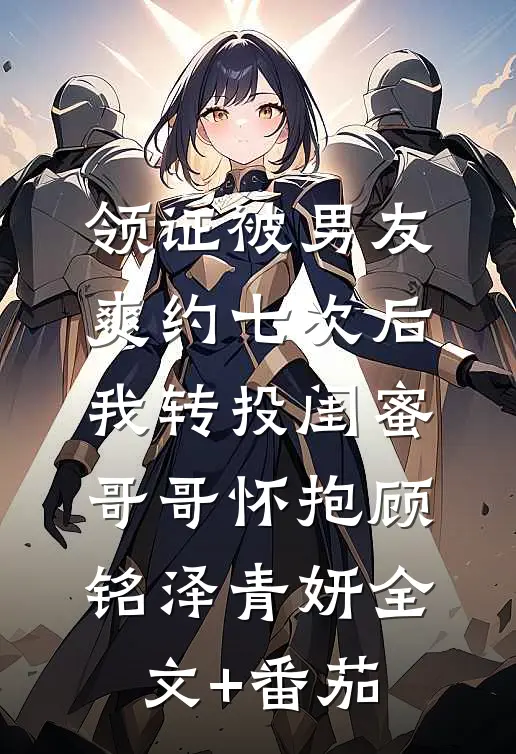 领证被男友爽约七次后，我转投闺蜜哥哥怀抱顾铭泽青妍全文+番茄