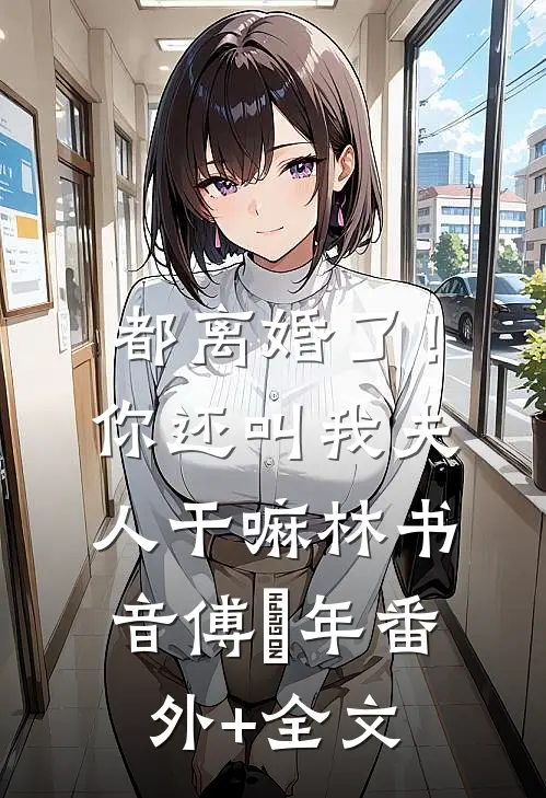 都离婚了！你还叫我夫人干嘛林书音傅璟年(番外)+(全文)
