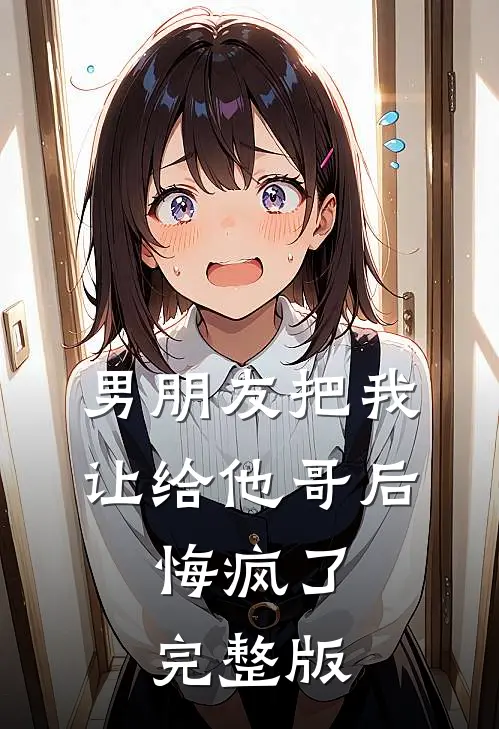男朋友把我让给他哥后，悔疯了完整版