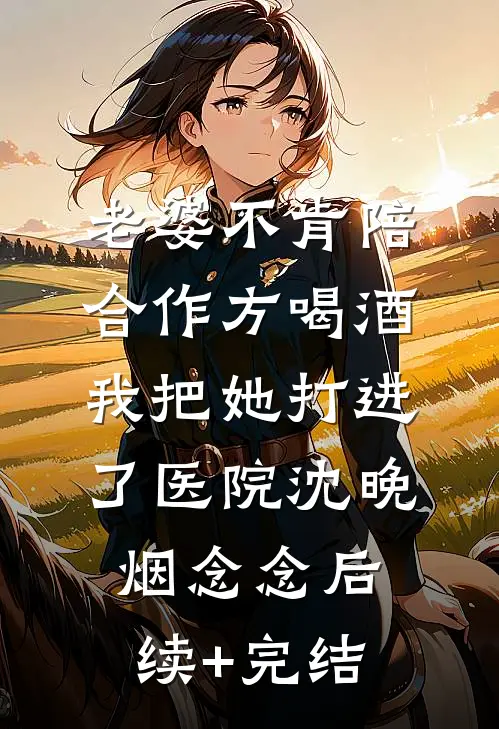 老婆不肯陪合作方喝酒，我把她打进了医院沈晚烟念念后续+完结
