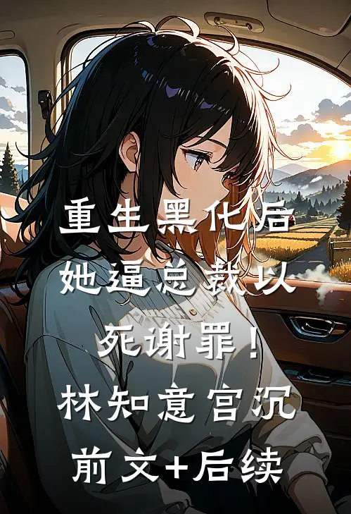 重生黑化后，她逼总裁以死谢罪！林知意宫沉前文+后续