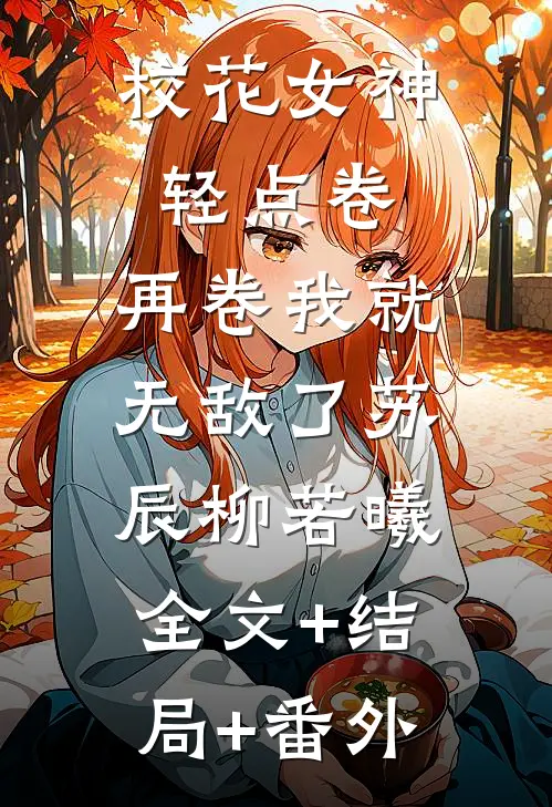 校花女神轻点卷，再卷我就无敌了苏辰柳若曦:全文+结局+番外