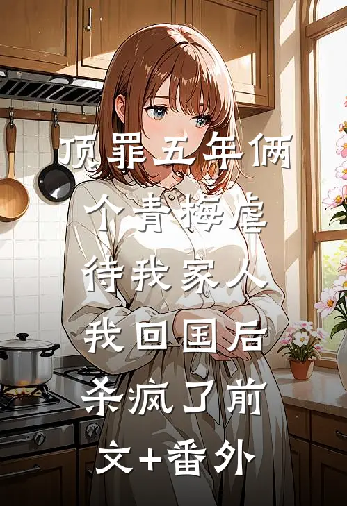 顶罪五年俩个青梅虐待我家人，我回国后杀疯了前文+番外