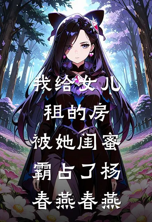 我给女儿租的房，被她闺蜜霸占了杨春燕春燕