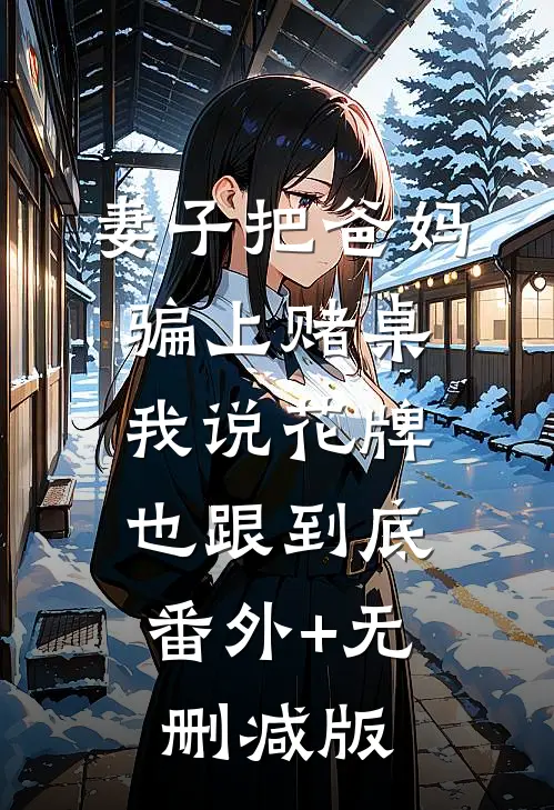 妻子把爸妈骗上赌桌，我说花牌也跟到底:番外+无删减版
