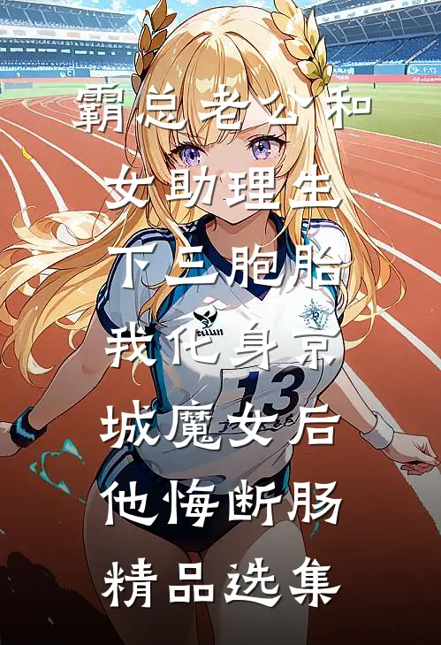 霸总老公和女助理生下三胞胎，我化身京城魔女后他悔断肠精品选集