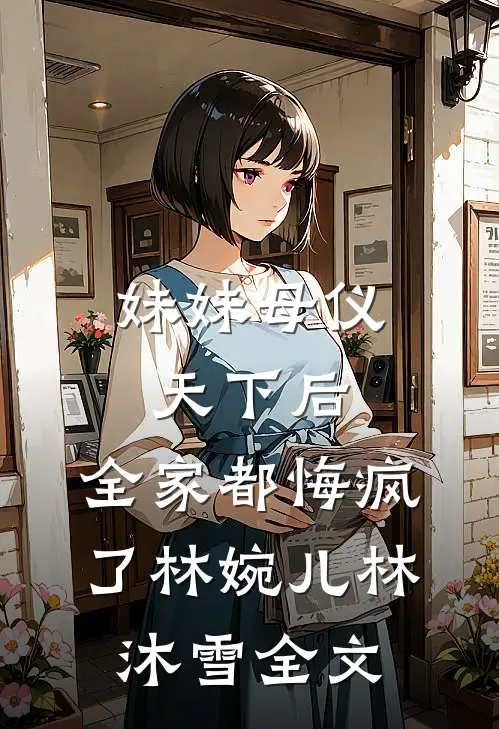 妹妹母仪天下后，全家都悔疯了林婉儿林沐雪全文
