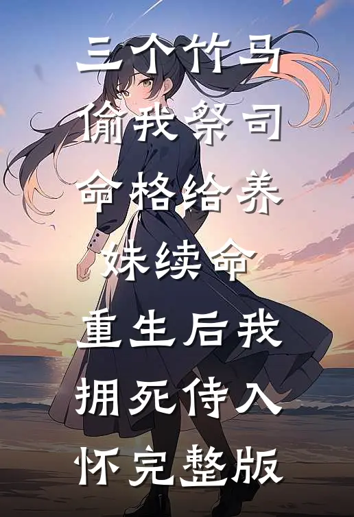 三个竹马偷我祭司命格给养妹续命，重生后我拥死侍入怀完整版