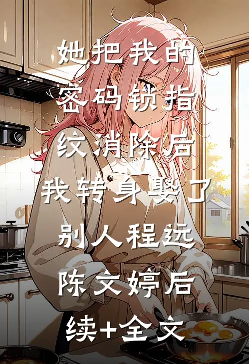 她把我的密码锁指纹消除后，我转身娶了别人程远陈文婷后续+全文