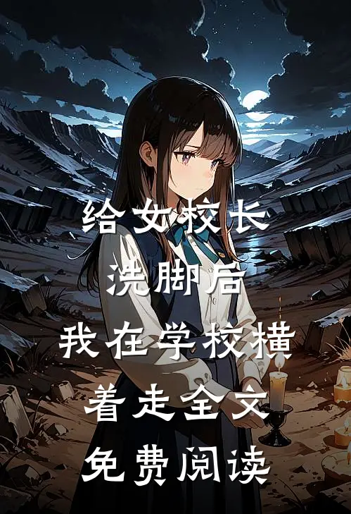 给女校长洗脚后，我在学校横着走全文免费阅读