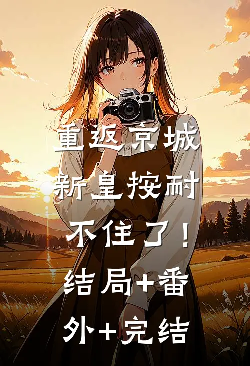 重返京城，新皇按耐不住了！:结局+番外+完结