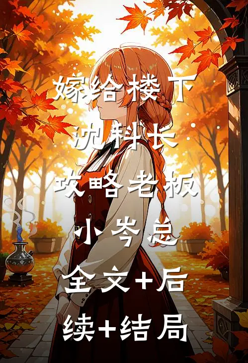嫁给楼下沈科长，攻略老板小岑总:全文+后续+结局