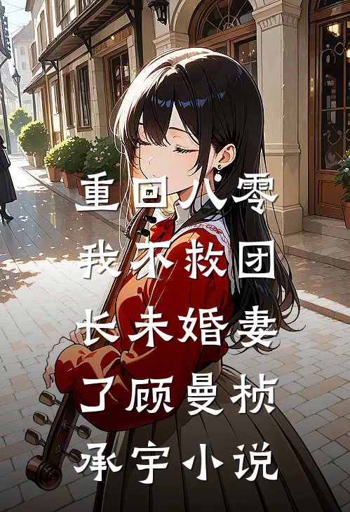 重回八零，我不救团长未婚妻了顾曼桢承宇小说