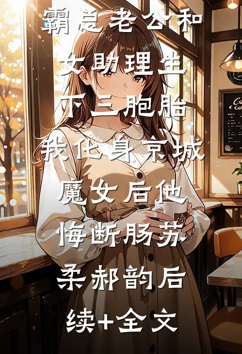 霸总老公和女助理生下三胞胎，我化身京城魔女后他悔断肠苏柔郝韵后续+全文