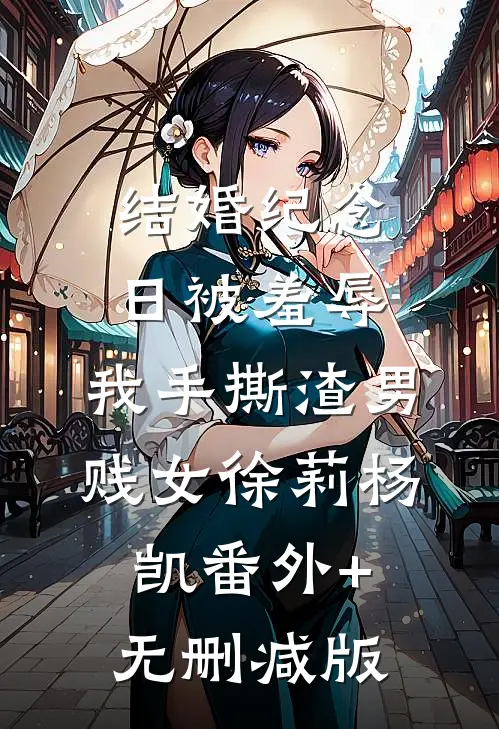 结婚纪念日被羞辱，我手撕渣男贱女徐莉杨凯番外+无删减版