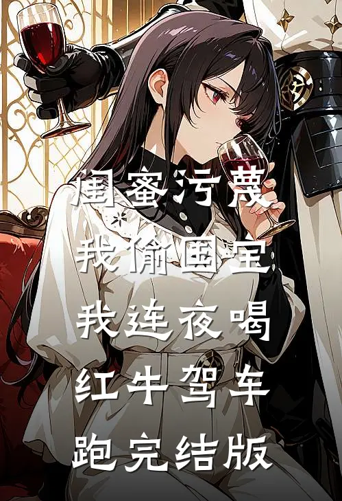 闺蜜污蔑我偷国宝，我连夜喝红牛驾车跑完结版