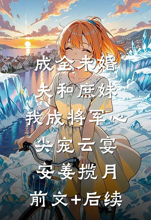 成全未婚夫和庶妹，我成将军心尖宠云宴安姜揽月:前文+后续