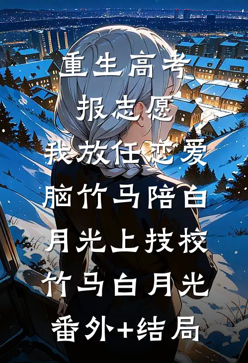 重生高考报志愿，我放任恋爱脑竹马陪白月光上技校竹马白月光:(番外)+(结局)