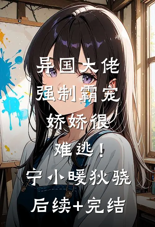 异国大佬强制霸宠，娇娇很难逃！宁小暖狄骁后续+完结