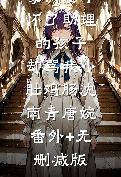 豪门妻子怀了助理的孩子，却骂我小肚鸡肠沈南青唐婉:番外+无删减版