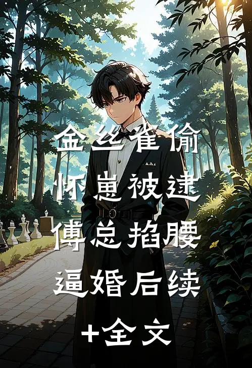 金丝雀偷怀崽被逮，傅总掐腰逼婚后续+全文