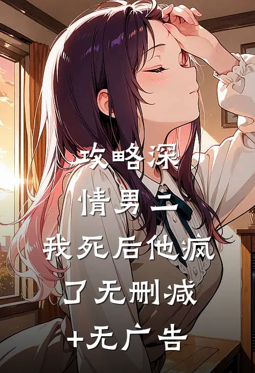 攻略深情男二，我死后他疯了无删减+无广告