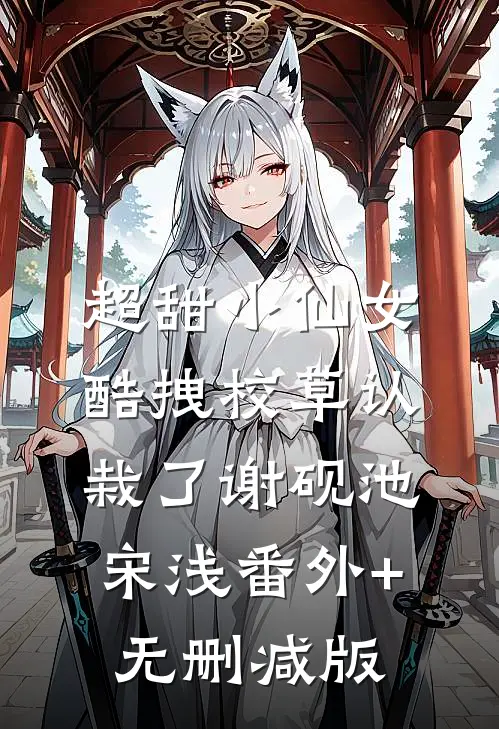 超甜小仙女：酷拽校草认栽了谢砚池宋浅番外+无删减版