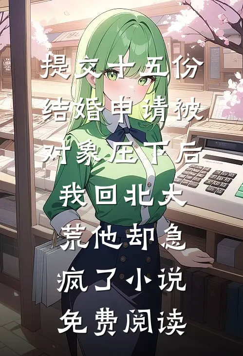 提交十五份结婚申请被对象压下后，我回北大荒他却急疯了小说免费阅读