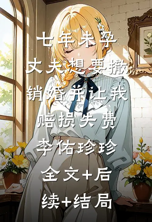 七年未孕，丈夫想要撤销婚并让我赔损失费李佑珍珍:全文+后续+结局
