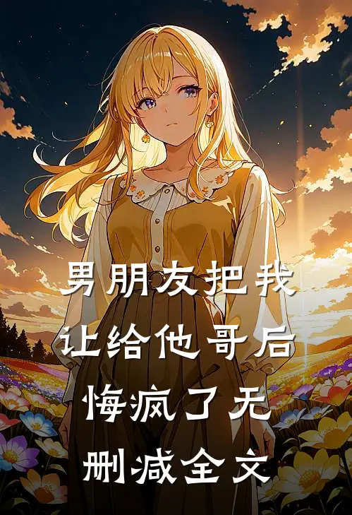 男朋友把我让给他哥后，悔疯了无删减全文