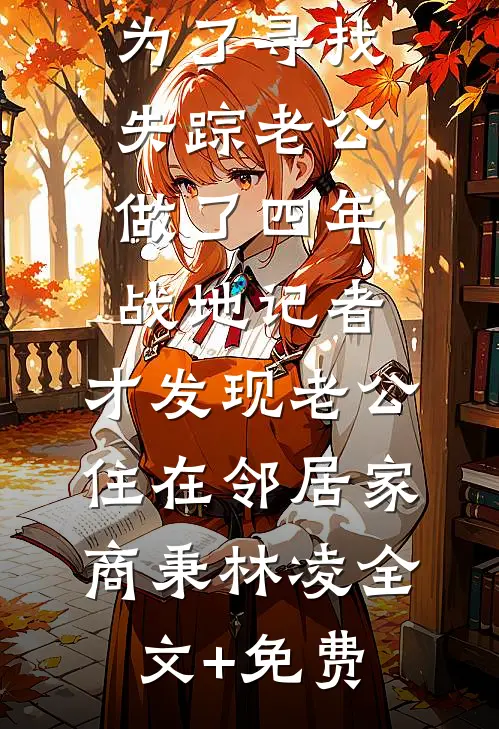 为了寻找失踪老公做了四年战地记者，才发现老公住在邻居家商秉林凌全文+免费