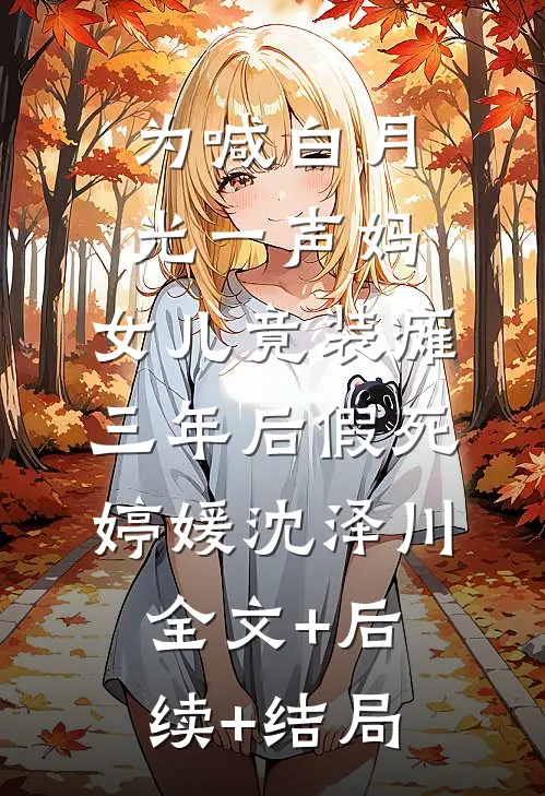 为喊白月光一声妈，女儿竟装瘫三年后假死婷媛沈泽川全文+后续+结局