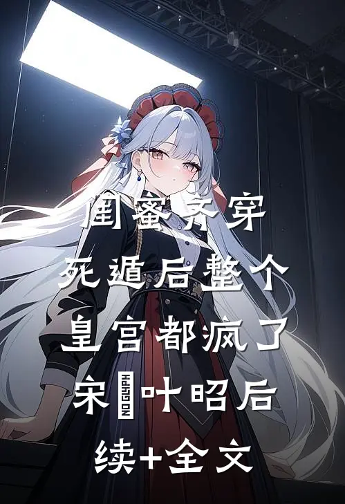 闺蜜齐穿，死遁后整个皇宫都疯了宋璟叶昭后续+全文