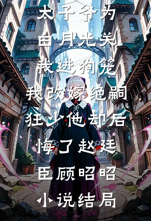 188京圈太子爷为白月光关我进狗笼，我改嫁绝嗣狂少他却后悔了赵廷臣顾昭昭小说结局