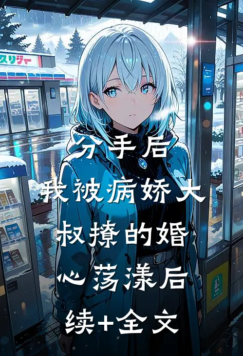 分手后，我被病娇大叔撩的婚心荡漾后续+全文