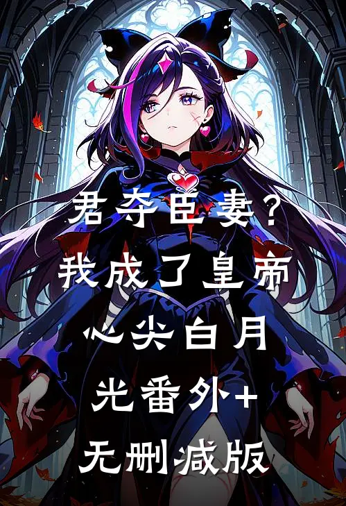 君夺臣妻？我成了皇帝心尖白月光番外+无删减版