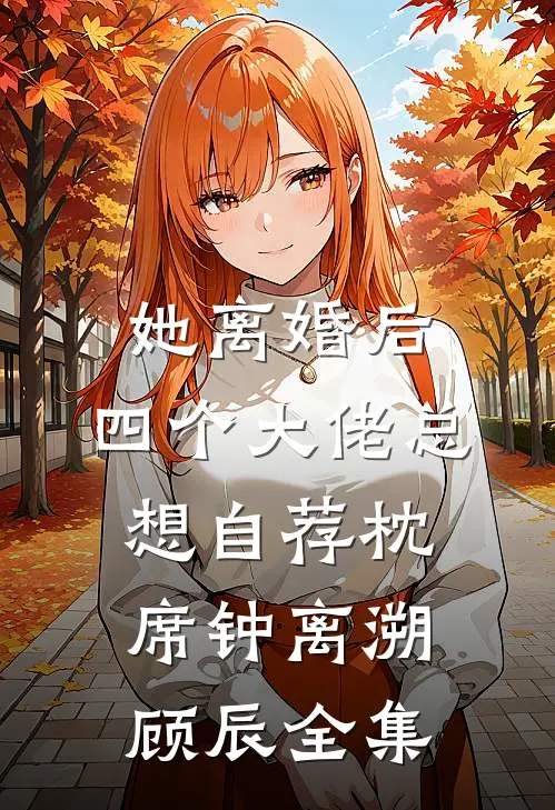 她离婚后，四个大佬总想自荐枕席钟离溯顾辰全集