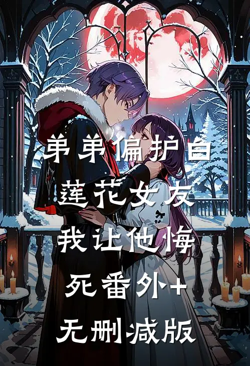 弟弟偏护白莲花女友，我让他悔死番外+无删减版